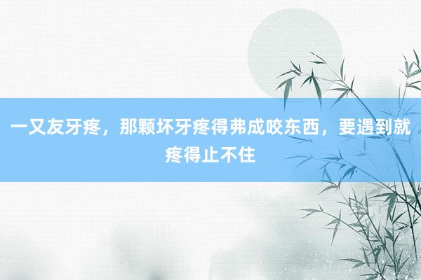 一又友牙疼，那颗坏牙疼得弗成咬东西，要遇到就疼得止不住
