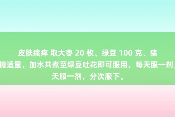 皮肤瘙痒 取大枣 20 枚、绿豆 100 克、猪油一匙、冰糖适量，加水共煮至绿豆吐花即可服用，每天服一剂，分次服下。