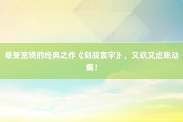 最受宽饶的经典之作《剑殺寰宇》，又飒又虐跳动瘾！