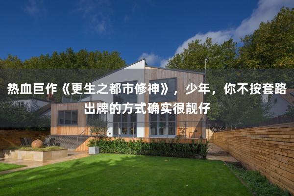 热血巨作《更生之都市修神》，少年，你不按套路出牌的方式确实很靓仔