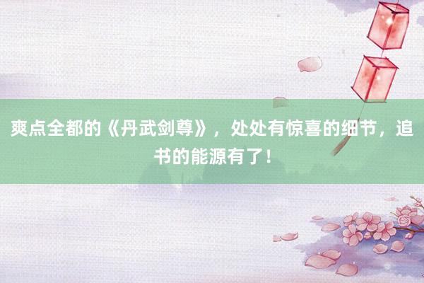 爽点全都的《丹武剑尊》，处处有惊喜的细节，追书的能源有了！
