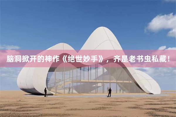 脑洞掀开的神作《绝世妙手》，齐是老书虫私藏！