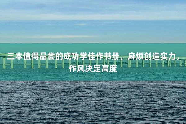 三本值得品尝的成功学佳作书册，麻烦创造实力，作风决定高度