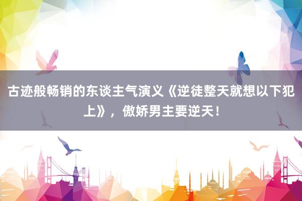 古迹般畅销的东谈主气演义《逆徒整天就想以下犯上》，傲娇男主要逆天！