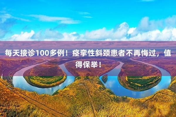 每天接诊100多例！痉挛性斜颈患者不再悔过，值得保举！