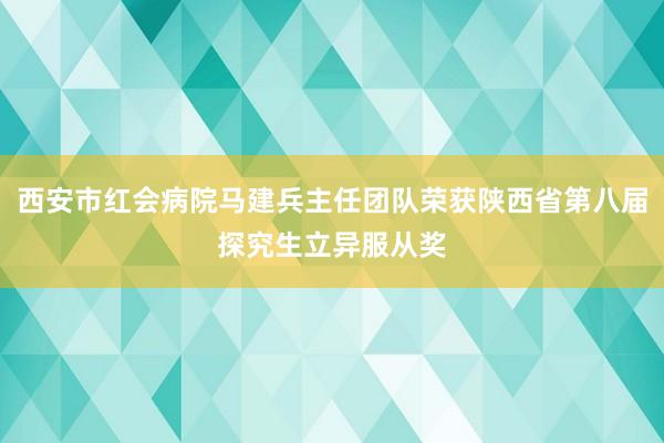 西安市红会病院马建兵主任团队荣获陕西省第八届探究生立异服从奖