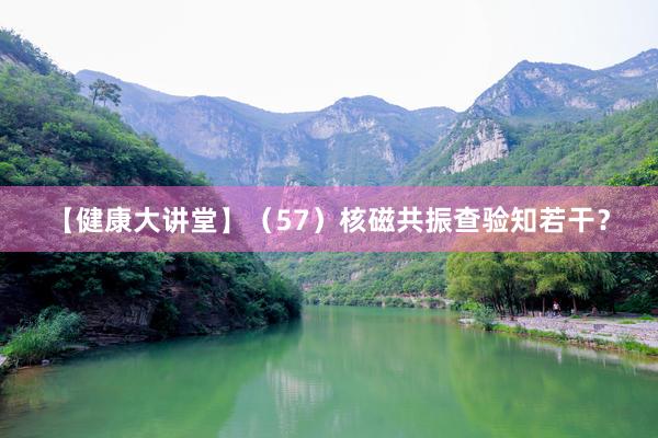 【健康大讲堂】（57）核磁共振查验知若干？