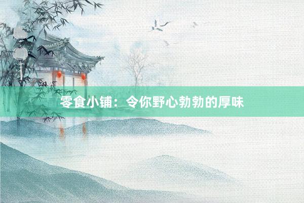 零食小铺：令你野心勃勃的厚味