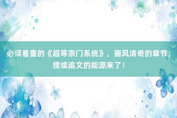 必须看重的《超等宗门系统》，画风清奇的章节，捏续追文的能源来了！