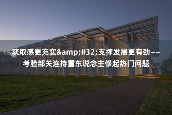 获取感更充实&#32;支撑发展更有劲——考验部关连持重东说念主修起热门问题