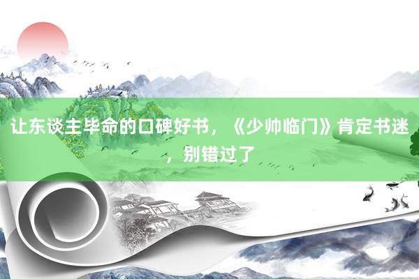 让东谈主毕命的口碑好书，《少帅临门》肯定书迷，别错过了