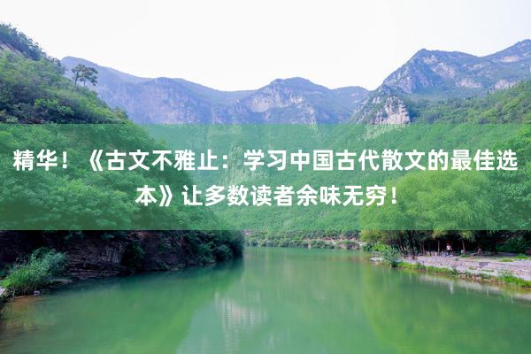 精华！《古文不雅止：学习中国古代散文的最佳选本》让多数读者余味无穷！