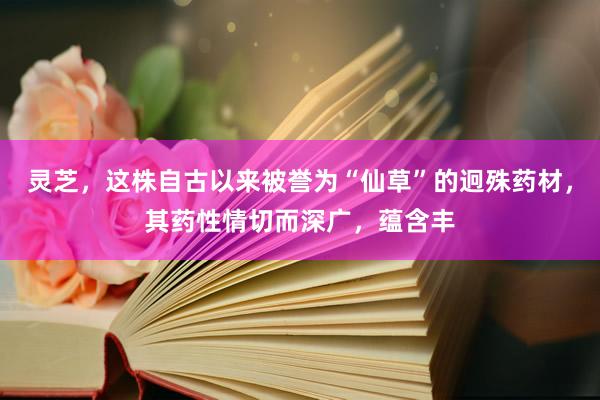 灵芝，这株自古以来被誉为“仙草”的迥殊药材，其药性情切而深广，蕴含丰