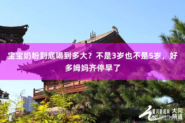 宝宝奶粉到底喝到多大？不是3岁也不是5岁，好多姆妈齐停早了