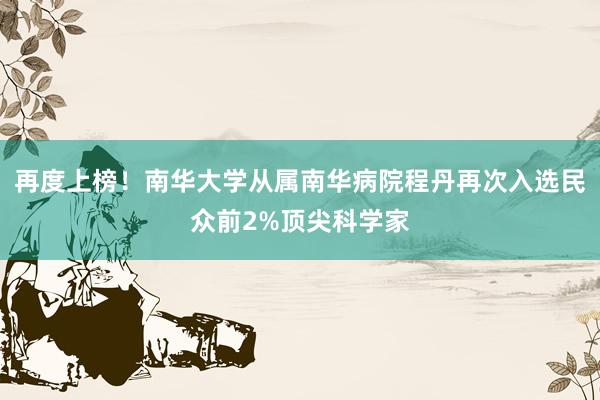 再度上榜！南华大学从属南华病院程丹再次入选民众前2%顶尖科学家