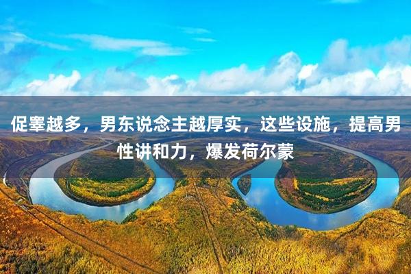 促睾越多，男东说念主越厚实，这些设施，提高男性讲和力，爆发荷尔蒙