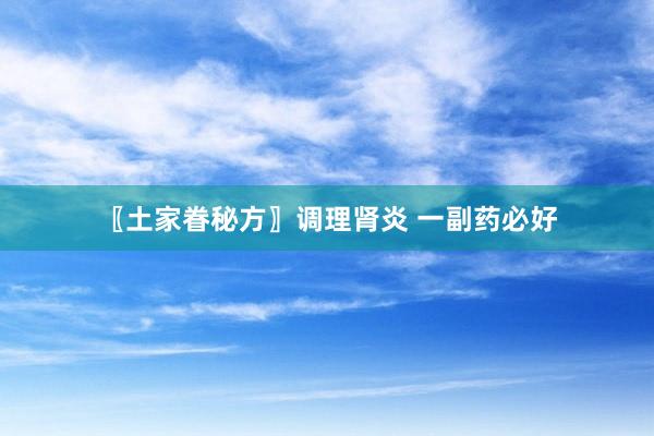 〖土家眷秘方〗调理肾炎 一副药必好