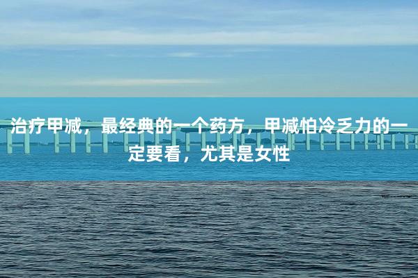 治疗甲减，最经典的一个药方，甲减怕冷乏力的一定要看，尤其是女性