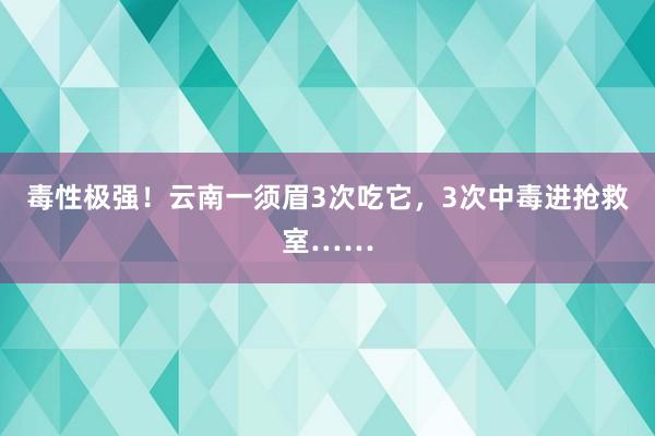毒性极强！云南一须眉3次吃它，3次中毒进抢救室……
