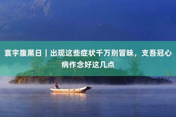 寰宇腹黑日｜出现这些症状千万别冒昧，支吾冠心病作念好这几点