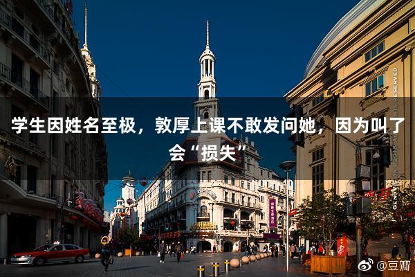 学生因姓名至极，敦厚上课不敢发问她，因为叫了会“损失”