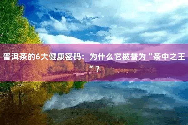 普洱茶的6大健康密码：为什么它被誉为“茶中之王”？