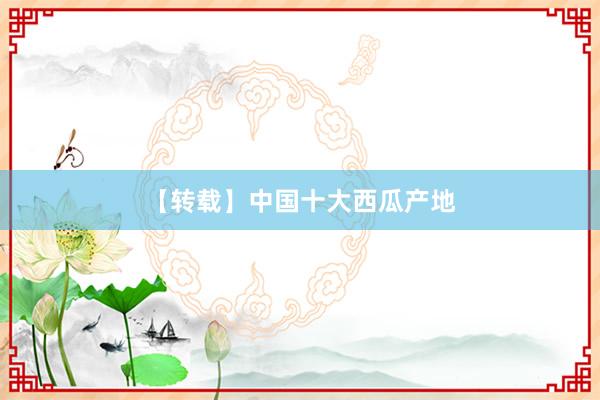 【转载】中国十大西瓜产地