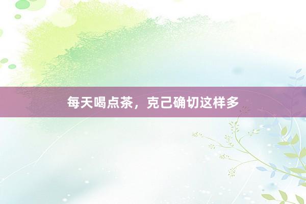 每天喝点茶，克己确切这样多
