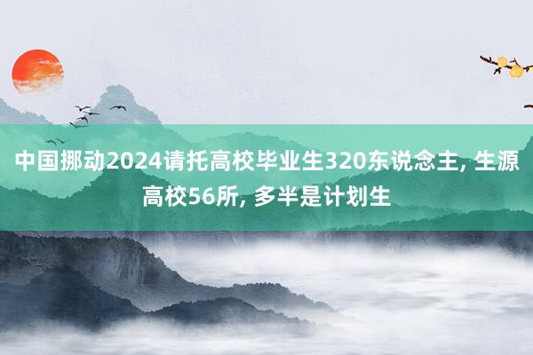 中国挪动2024请托高校毕业生320东说念主, 生源高校56所, 多半是计划生