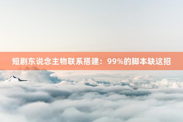 短剧东说念主物联系搭建：99%的脚本缺这招