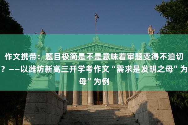 作文携带：题目极简是不是意味着审题变得不迫切了？——以潍坊新高三开学考作文“需求是发明之母”为例