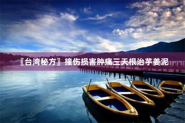 〖台湾秘方〗撞伤损害肿痛三天根治芋姜泥