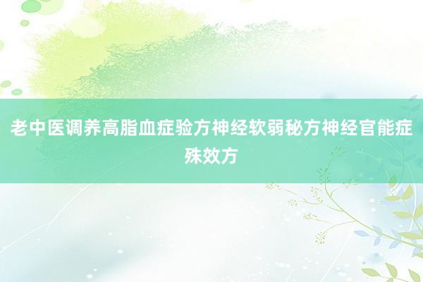 老中医调养高脂血症验方神经软弱秘方神经官能症殊效方