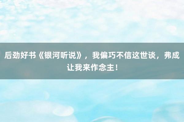后劲好书《银河听说》，我偏巧不信这世谈，弗成让我来作念主！
