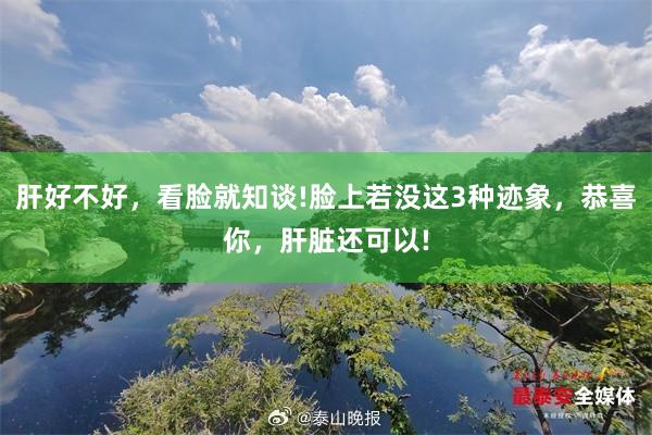 肝好不好，看脸就知谈!脸上若没这3种迹象，恭喜你，肝脏还可以!