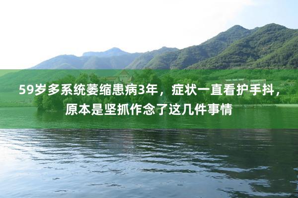 59岁多系统萎缩患病3年，症状一直看护手抖，原本是坚抓作念了这几件事情