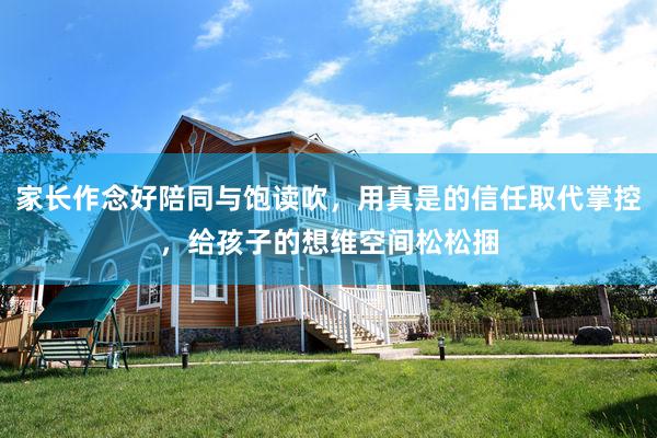 家长作念好陪同与饱读吹，用真是的信任取代掌控，给孩子的想维空间松松捆