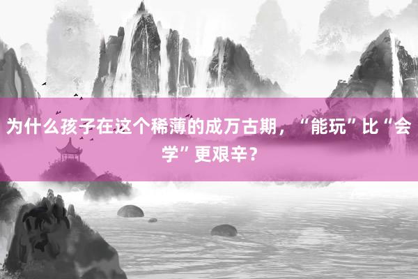 为什么孩子在这个稀薄的成万古期，“能玩”比“会学”更艰辛？
