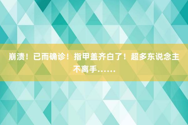 崩溃！已而确诊！指甲盖齐白了！超多东说念主不离手……