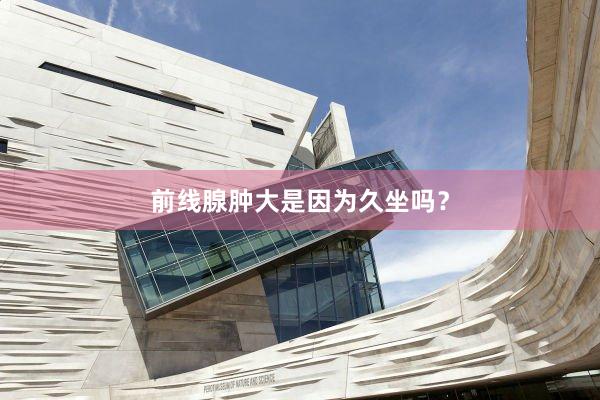 前线腺肿大是因为久坐吗？