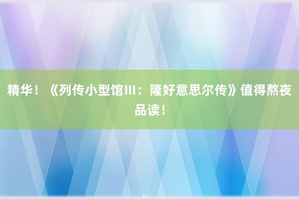 精华！《列传小型馆Ⅲ：隆好意思尔传》值得熬夜品读！