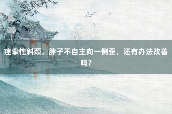 痉挛性斜颈，脖子不自主向一侧歪，还有办法改善吗？
