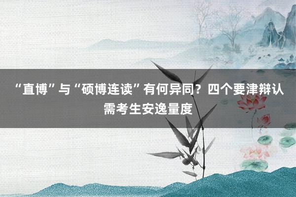 “直博”与“硕博连读”有何异同？四个要津辩认需考生安逸量度