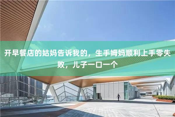 开早餐店的姑妈告诉我的，生手姆妈顺利上手零失败，儿子一口一个