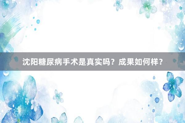 沈阳糖尿病手术是真实吗？成果如何样？
