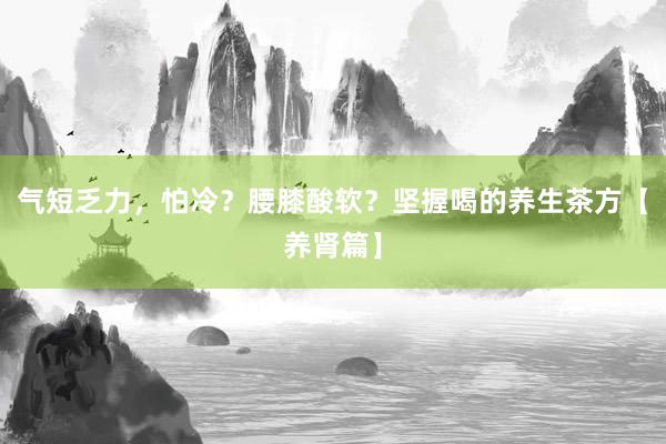 气短乏力，怕冷？腰膝酸软？坚握喝的养生茶方【养肾篇】