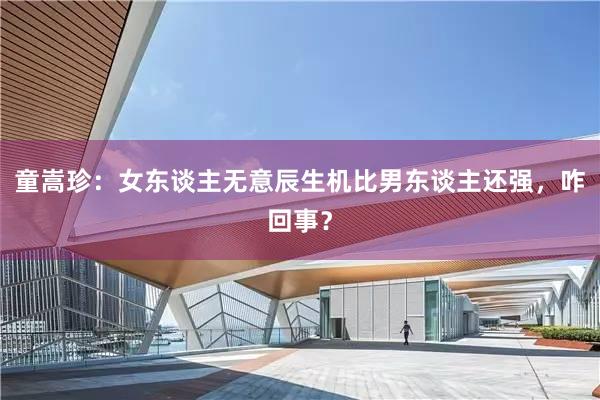 童嵩珍：女东谈主无意辰生机比男东谈主还强，咋回事？