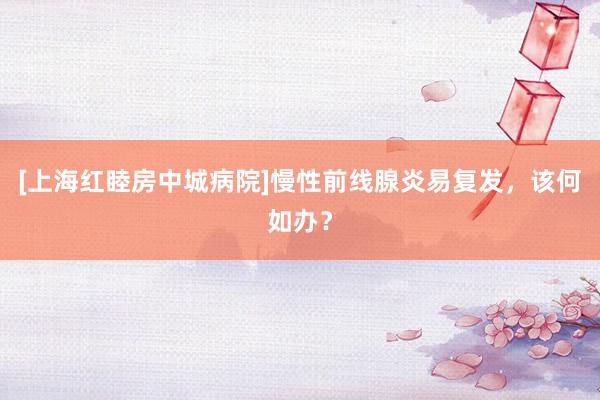 [上海红睦房中城病院]慢性前线腺炎易复发，该何如办？