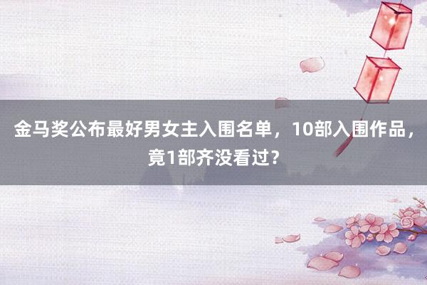 金马奖公布最好男女主入围名单，10部入围作品，竟1部齐没看过？
