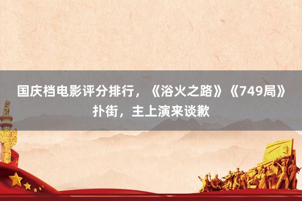 国庆档电影评分排行，《浴火之路》《749局》扑街，主上演来谈歉